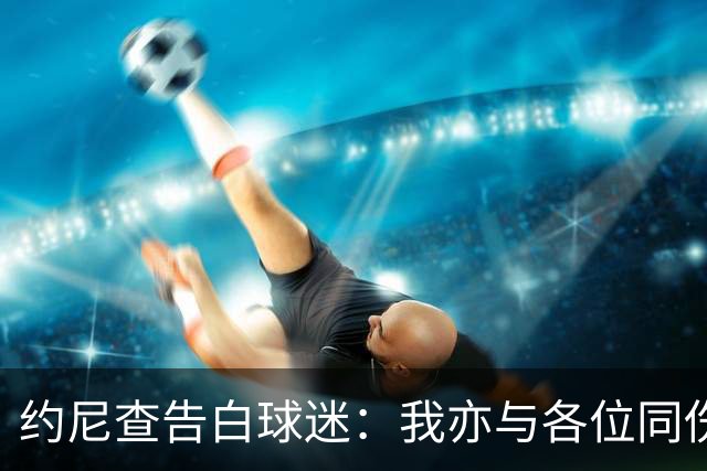 约尼查告白球迷：我亦与各位同伤悲，但我仍然希望与大家共进退