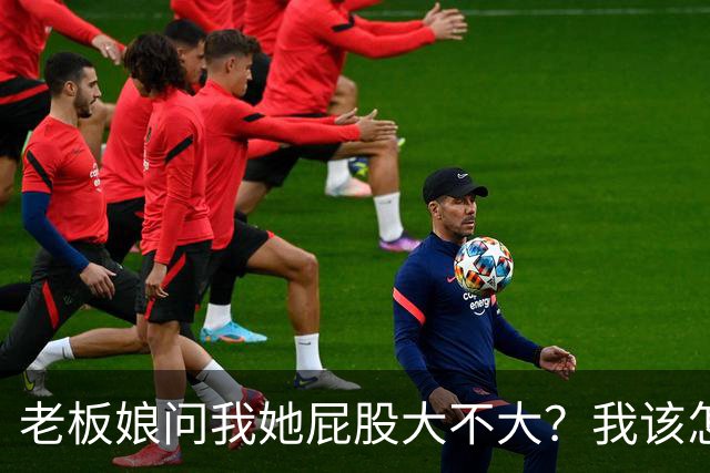 老板娘问我她屁股大不大？我该怎么回答？