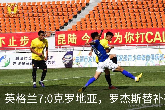 英格兰7:0克罗地亚，罗杰斯替补破门，切尔西新援展现顶级终结力