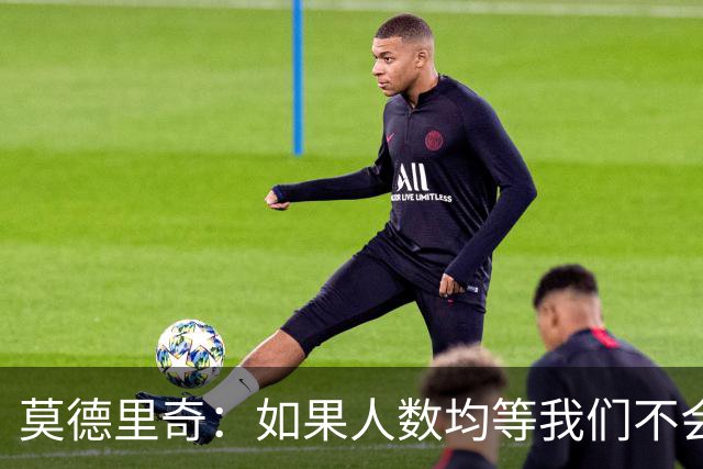 莫德里奇：如果人数均等我们不会输，和库库的谈话还是别提了