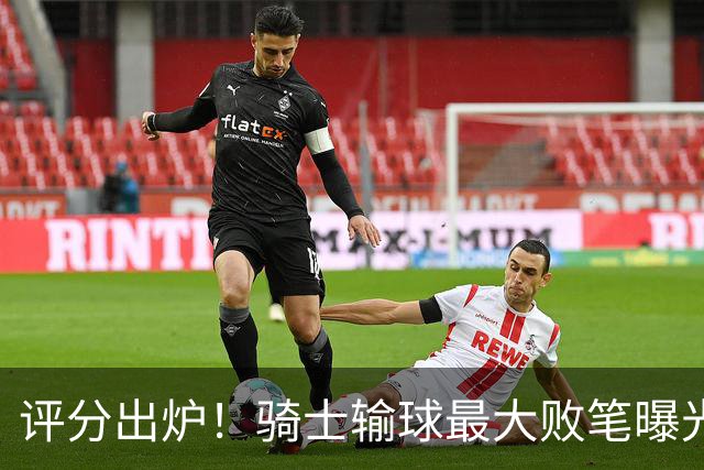 评分出炉！骑士输球最大败笔曝光，输球不冤？球迷：被逆转之王