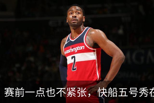 赛前一点也不紧张，快船五号秀在揭幕战中的表现相当从容？