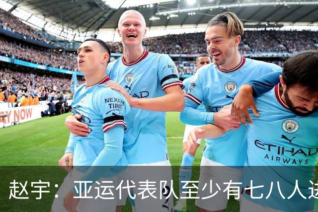 赵宇：亚运代表队至少有七八人进入国足主力阵容，他们才是核心