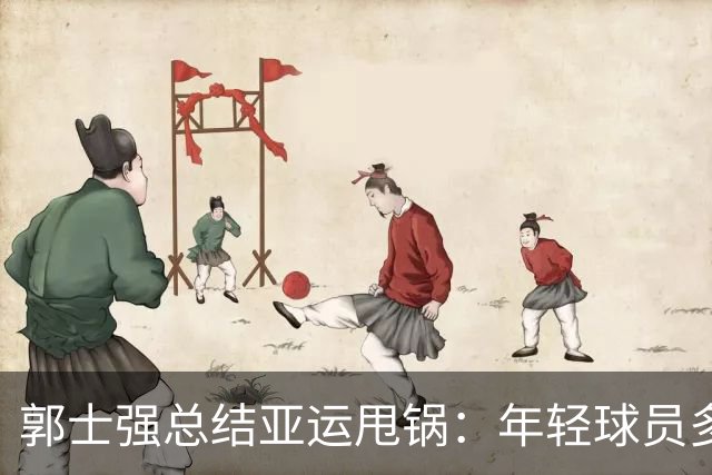 郭士强总结亚运甩锅：年轻球员多承压经验有差距 球队疲劳致输球