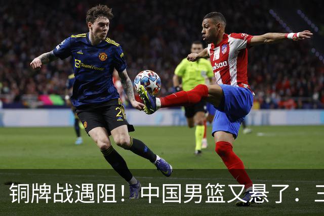 铜牌战遇阻！中国男篮又悬了：三项数据齐拉胯，郭士强变阵失败！