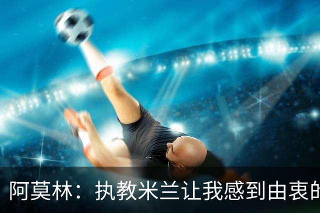 阿莫林：执教米兰让我感到由衷的快乐 我已与曼联那段经历和解了