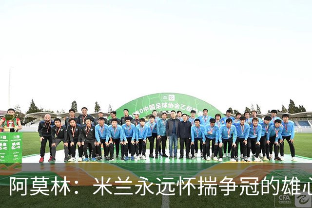 阿莫林：米兰永远怀揣争冠的雄心，但我们必须一步一个脚印前进
