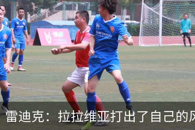 雷迪克：拉拉维亚打出了自己的风格，很多贡献不会体现在数据表上