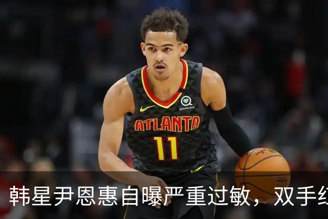 韩星尹恩惠自曝严重过敏，双手红肿蔓延至全脸，痒到整宿睡不着觉