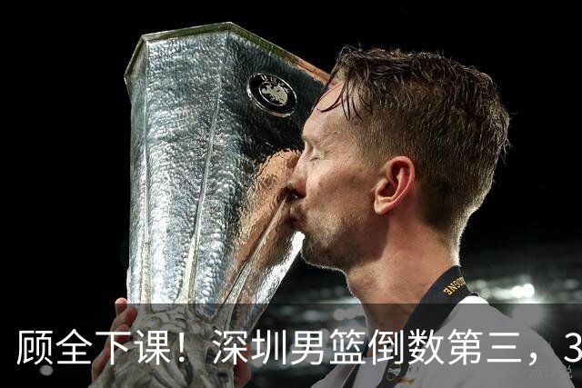 顾全下课！深圳男篮倒数第三，3场狂输125分，贺希宁躺平！