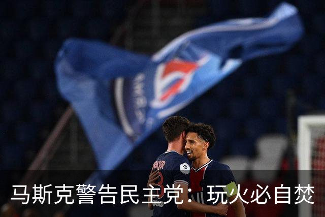 马斯克警告民主党：玩火必自焚