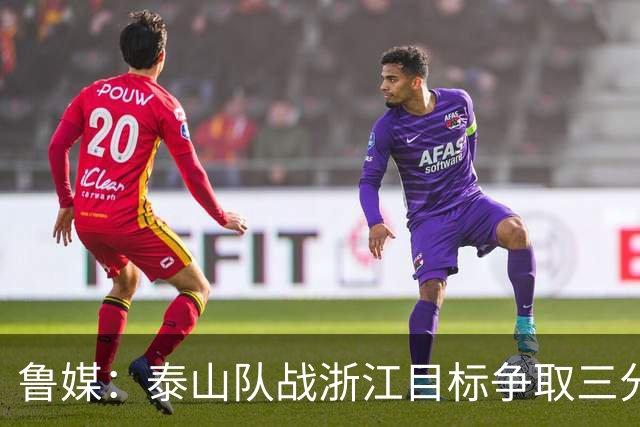 鲁媒：泰山队战浙江目标争取三分冲击前三，争夺亚冠资格席位