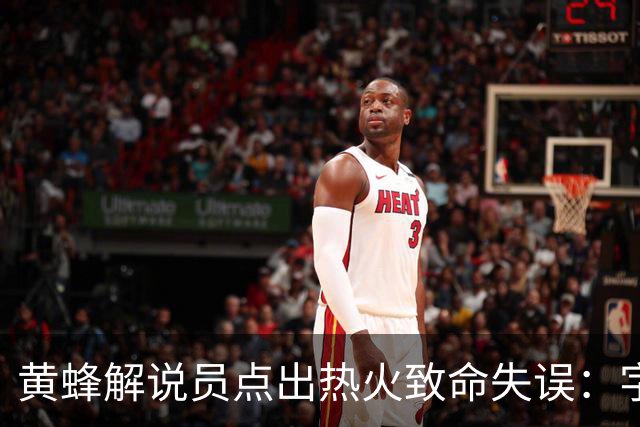黄蜂解说员点出热火致命失误：字母哥下场时势头正好