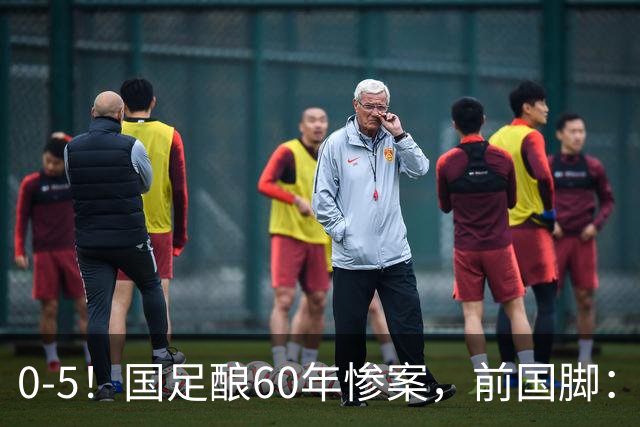 0-5！国足酿60年惨案，前国脚：能像个爷们吗？都别踢球了