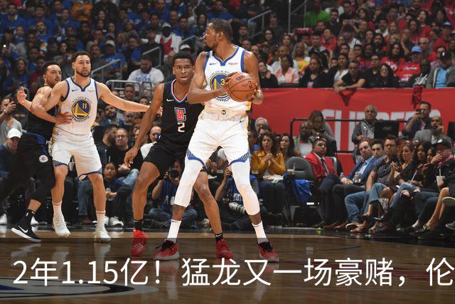 2年1.15亿！猛龙又一场豪赌，伦纳德值吗？