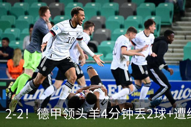 2-2！德甲领头羊4分钟丢2球+遭绝平 无缘5连胜 5大联赛仅剩2队全胜