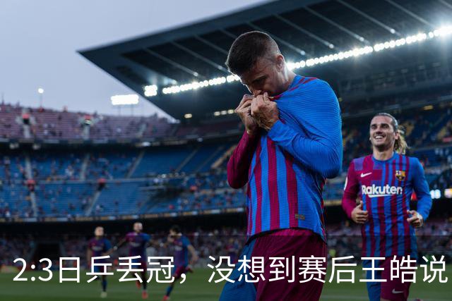 2:3日乒丢冠，没想到赛后王皓说出输球原因，一番话让人揪心