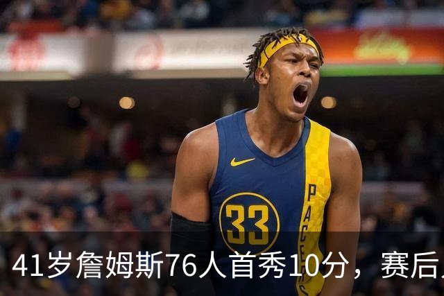 41岁詹姆斯76人首秀10分，赛后只说了四个字