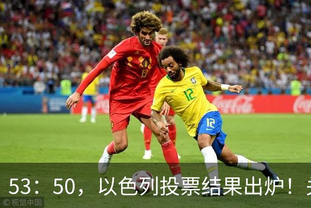 53：50，以色列投票结果出炉！关键时刻内塔尼亚胡连收2个坏消息