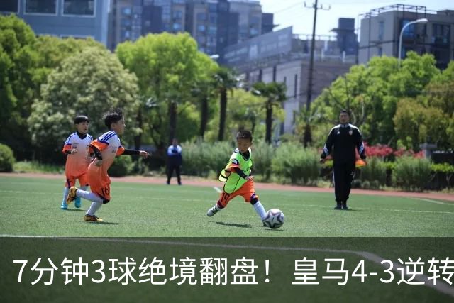 7分钟3球绝境翻盘！皇马4‑3逆转罗马，三次角球轰碎对手两球优势