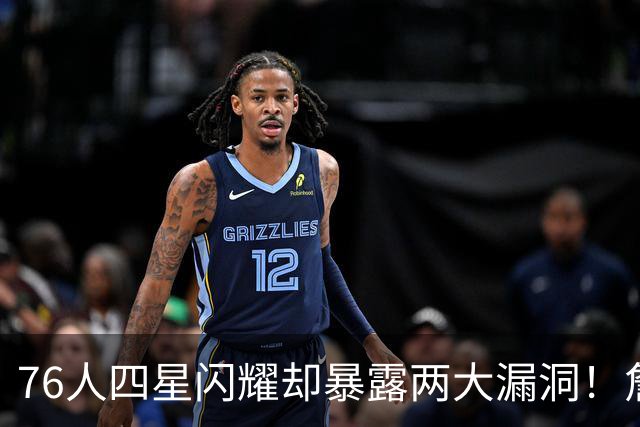 76人四星闪耀却暴露两大漏洞！詹皇砍8+8+7：冲冠需神枪辅佐