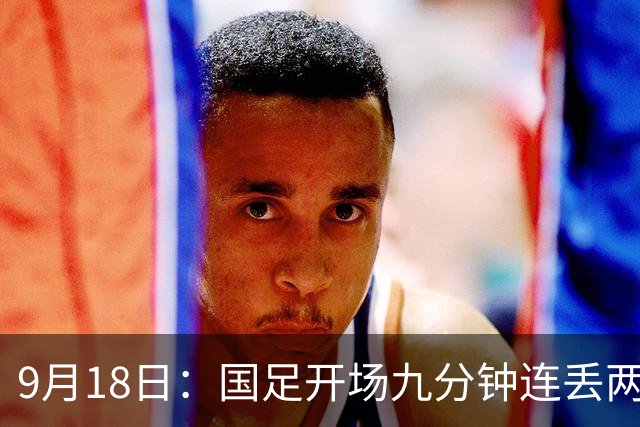 9月18日：国足开场九分钟连丢两球中场形同虚设：向前传球成功率暴跌至41%主帅当众承认