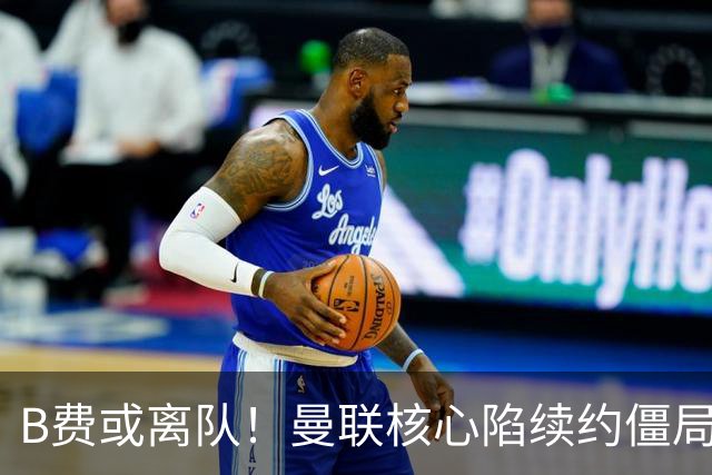 B费或离队！曼联核心陷续约僵局，基恩炮轰更衣室氛围