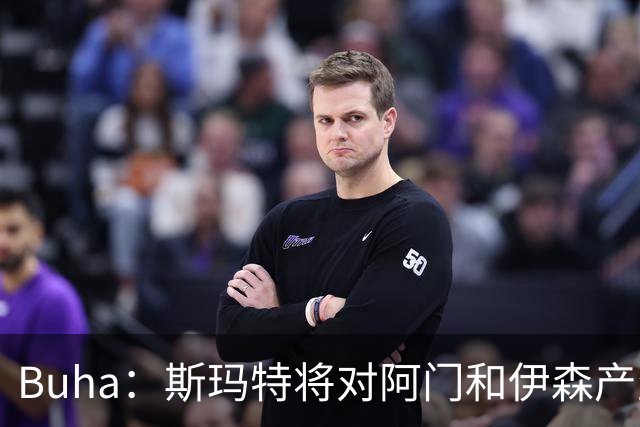 Buha：斯玛特将对阿门和伊森产生积极影响 他能提升球队防守强度
