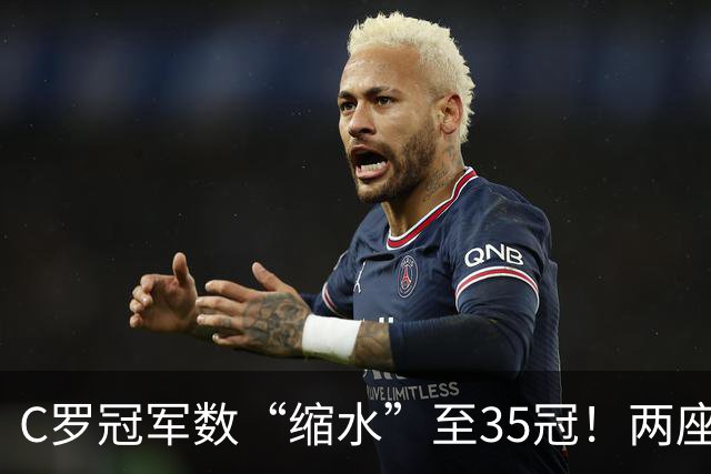 C罗冠军数“缩水”至35冠！两座错算奖杯被剔除，37冠神迹成乌龙