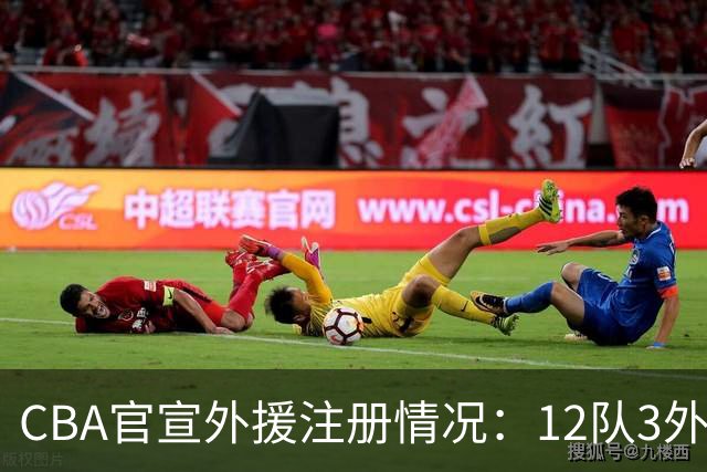 CBA官宣外援注册情况：12队3外援满额 7队2外援 仅广东仅单外援