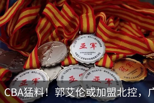CBA猛料！郭艾伦或加盟北控，广东签36岁外援，高诗岩缺席第一阶段