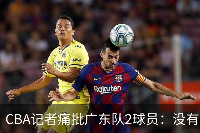 CBA记者痛批广东队2球员：没有人求你们，不想打就别打
