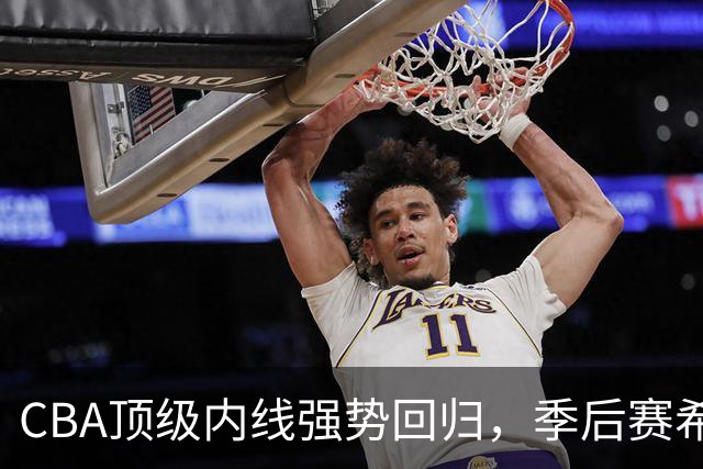 CBA顶级内线强势回归，季后赛希望重燃，杜锋欣慰