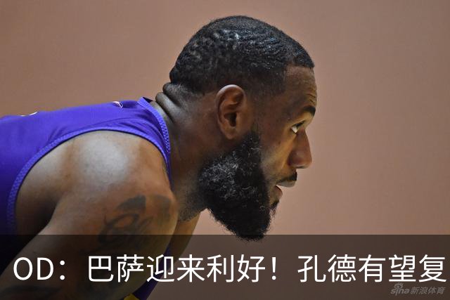 OD：巴萨迎来利好！孔德有望复出，后防伤病仍严峻