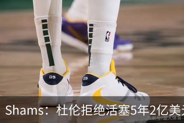 Shams：杜伦拒绝活塞5年2亿美元的续约合同，将不会参加训练营