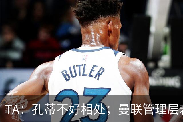 TA：孔蒂不好相处；曼联管理层若因此拒绝他，就是自身问题