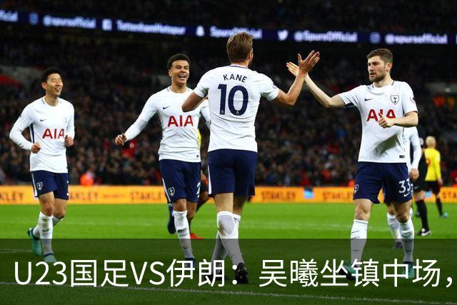 U23国足VS伊朗：吴曦坐镇中场，蒯纪闻+王钰栋领衔进攻， 张玉宁冲锋