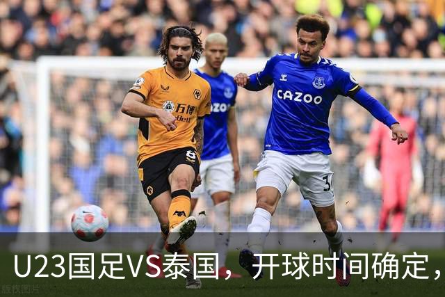 U23国足VS泰国，开球时间确定，安东尼奥务实，谁能踢进亚运会4强