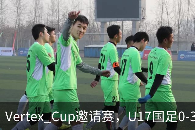 Vertex Cup邀请赛，U17国足0-3不敌墨西哥U17